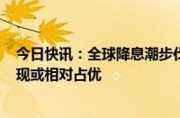 今日快讯：全球降息潮步伐渐近，专家：A股在全球市场表现或相对占优