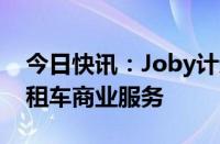 今日快讯：Joby计划明年下半年启动飞行出租车商业服务