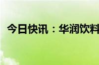 今日快讯：华润饮料IPO据报在港交所获批