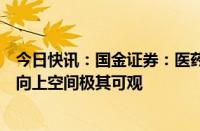 今日快讯：国金证券：医药板块风险已经充分出清，改善和向上空间极其可观