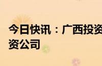 今日快讯：广西投资集团正式转为国有资本投资公司