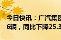 今日快讯：广汽集团：7月汽车销量为141196辆，同比下降25.37%