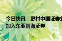 今日快讯：野村中国证券业务前总经理孙冬青据悉已离职，加入东亚前海证券