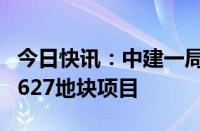 今日快讯：中建一局中标北京朝阳颐堤港二期627地块项目