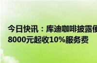 今日快讯：库迪咖啡披露便捷店收取费用规则：单店月毛利8000元起收10%服务费