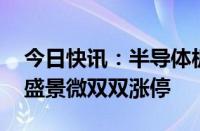 今日快讯：半导体板块早盘走强，中晶科技 盛景微双双涨停