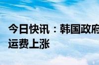 今日快讯：韩国政府拟启动特别工作组应对海运费上涨