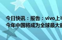 今日快讯：报告：vivo上半年智能手机销量位列国内第一，今年中国将成为全球最大的高阶手机市场