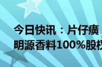 今日快讯：片仔癀：子公司拟2.54亿元收购明源香料100%股权