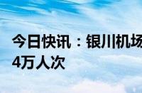 今日快讯：银川机场单日旅客吞吐量首次突破4万人次