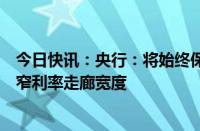 今日快讯：央行：将始终保持货币政策稳健性，研究适度收窄利率走廊宽度