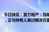 今日快讯：富力地产：怡略票据未在到期前以现金支付利息，正与持有人商讨解决方案