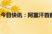 今日快讯：阿富汗首都喀布尔西部传出爆炸声