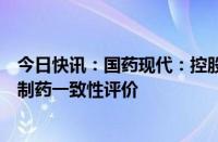 今日快讯：国药现代：控股子公司注射用头孢唑肟钠通过仿制药一致性评价