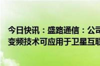 今日快讯：盛路通信：公司的毫米波通信技术和超宽带上下变频技术可应用于卫星互联网领域