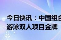 今日快讯：中国组合王柳懿/王芊懿夺得花样游泳双人项目金牌