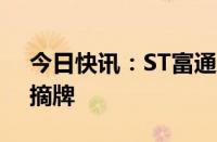 今日快讯：ST富通：公司股票将于8月12日摘牌