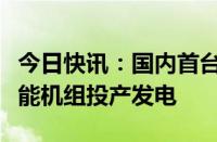 今日快讯：国内首台大型交流励磁变速抽水蓄能机组投产发电