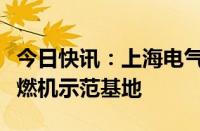 今日快讯：上海电气与深圳能源签约成立三个燃机示范基地