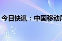 今日快讯：中国移动尾盘跌破100元整数关口