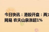 今日快讯：港股开盘：两大指数小幅高开，恒指涨0.07%，网易 农夫山泉涨超1%