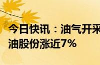 今日快讯：油气开采及服务板块震荡走高，准油股份涨近7%