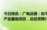 今日快讯：广电运通：拟与关联方等投建广州数科集团西安产业基地项目，总投资预计不低于12亿元