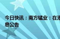 今日快讯：南方锰业：在港交所短暂停牌，以待发出内幕消息公告