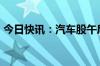 今日快讯：汽车股午后回升，金龙汽车涨7%