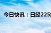 今日快讯：日经225指数收复36000点关口