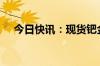 今日快讯：现货钯金日内涨幅扩大至2%