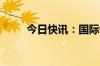 今日快讯：国际铜夜盘收涨1.67%