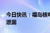 今日快讯：福岛核电站25吨含放射性物质水泄漏