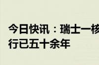 今日快讯：瑞士一核电站因故障停机，投入运行已五十余年