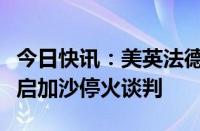 今日快讯：美英法德意发表联合声明，呼吁重启加沙停火谈判