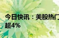 今日快讯：美股热门中概股多数上涨，微博涨超4%