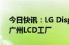 今日快讯：LG Display决定向TCL华星出售广州LCD工厂