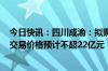 今日快讯：四川成渝：拟购买荆宜高速公路公司85%股权，交易价格预计不超22亿元，明起复牌