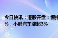 今日快讯：港股开盘：恒指涨0.35%，恒生科技指数涨0.52%，小鹏汽车涨超3%