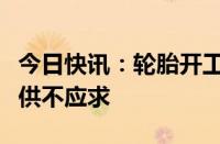 今日快讯：轮胎开工率下滑业内：半钢胎依然供不应求