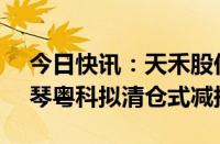 今日快讯：天禾股份：持股1.34%的股东横琴粤科拟清仓式减持