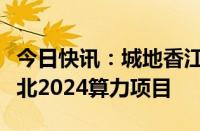 今日快讯：城地香江：子公司中选中国电信江北2024算力项目