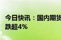 今日快讯：国内期货主力合约多数下跌，纯碱跌超4%