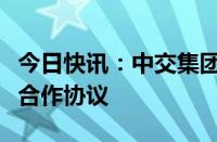 今日快讯：中交集团与中国工商银行签署战略合作协议