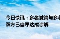 今日快讯：多名城管与多名摊贩发生冲突安徽合肥长丰县：双方已自愿达成谅解