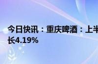 今日快讯：重庆啤酒：上半年归母净利润9.01亿元，同比增长4.19%