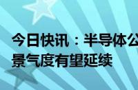 今日快讯：半导体公司上半年业绩向好，行业景气度有望延续