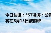 今日快讯：*ST洪涛：公司股票已被深交所决定终止上市，将在8月15日被摘牌