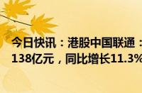 今日快讯：港股中国联通：上半年公司权益持有者应占盈利138亿元，同比增长11.3%