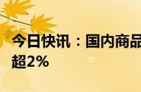 今日快讯：国内商品期货早盘开盘，燃料油跌超2%